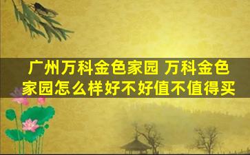 广州万科金色家园 万科金色家园怎么样好不好值不值得买